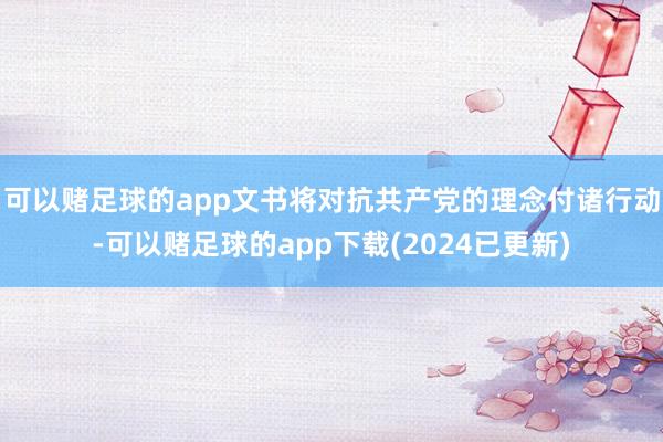 可以赌足球的app文书将对抗共产党的理念付诸行动-可以赌足球的app下载(2024已更新)