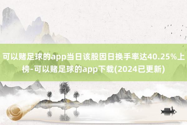 可以赌足球的app当日该股因日换手率达40.25%上榜-可以赌足球的app下载(2024已更新)