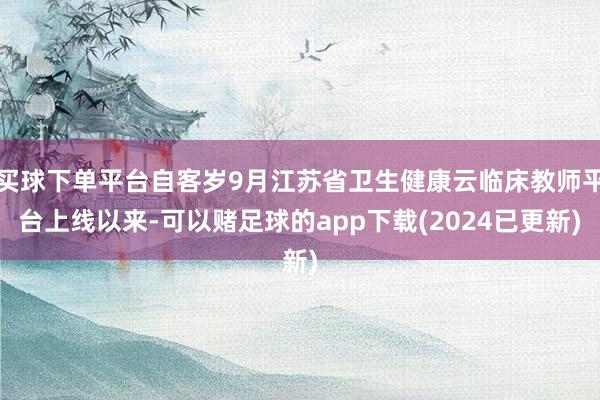 买球下单平台自客岁9月江苏省卫生健康云临床教师平台上线以来-可以赌足球的app下载(2024已更新)