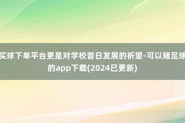 买球下单平台更是对学校昔日发展的祈望-可以赌足球的app下载(2024已更新)