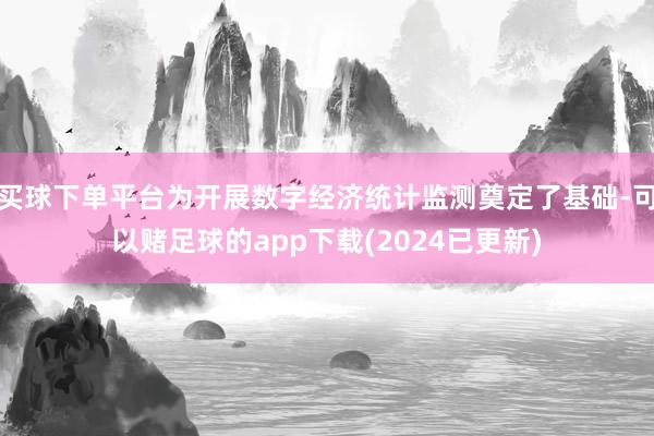 买球下单平台为开展数字经济统计监测奠定了基础-可以赌足球的app下载(2024已更新)