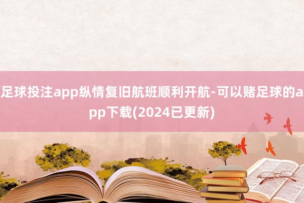 足球投注app纵情复旧航班顺利开航-可以赌足球的app下载(2024已更新)