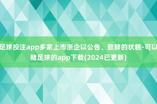 足球投注app多家上市浙企以公告、致辞的状貌-可以赌足球的app下载(2024已更新)
