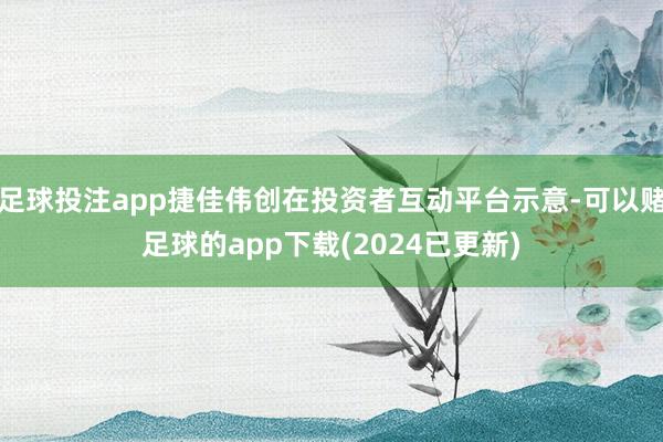 足球投注app捷佳伟创在投资者互动平台示意-可以赌足球的app下载(2024已更新)
