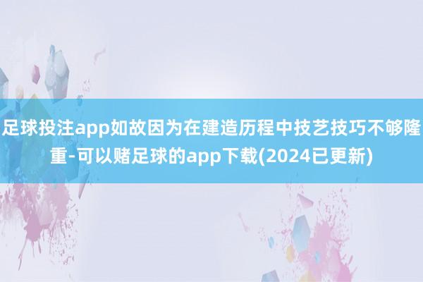 足球投注app如故因为在建造历程中技艺技巧不够隆重-可以赌足球的app下载(2024已更新)