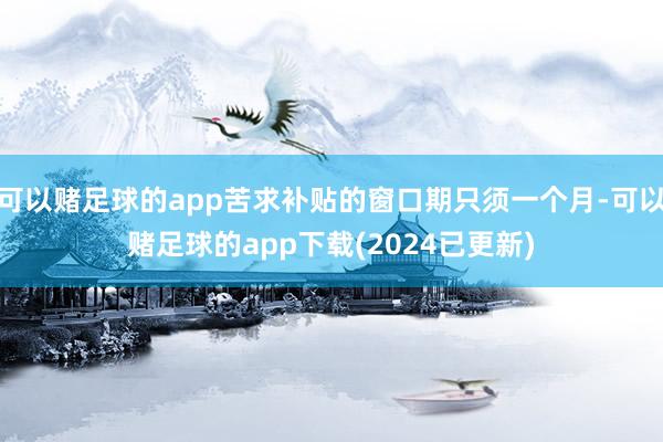 可以赌足球的app苦求补贴的窗口期只须一个月-可以赌足球的app下载(2024已更新)