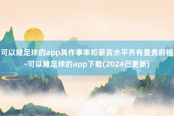 可以赌足球的app其作事率和薪资水平齐有显贵莳植-可以赌足球的app下载(2024已更新)