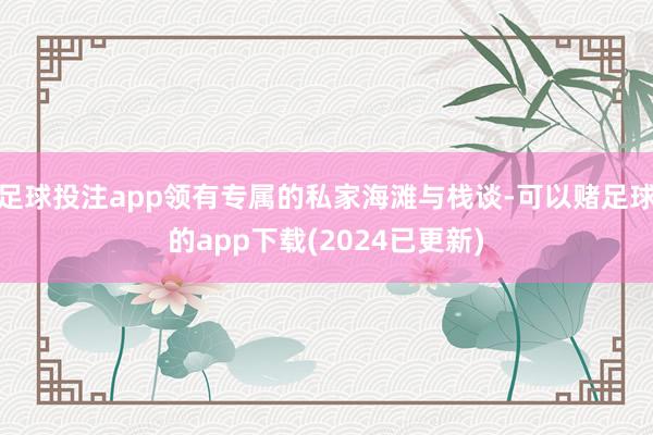 足球投注app领有专属的私家海滩与栈谈-可以赌足球的app下载(2024已更新)