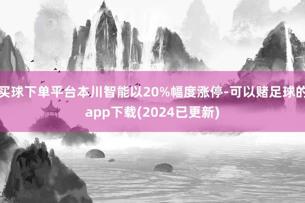 买球下单平台本川智能以20%幅度涨停-可以赌足球的app下载(2024已更新)