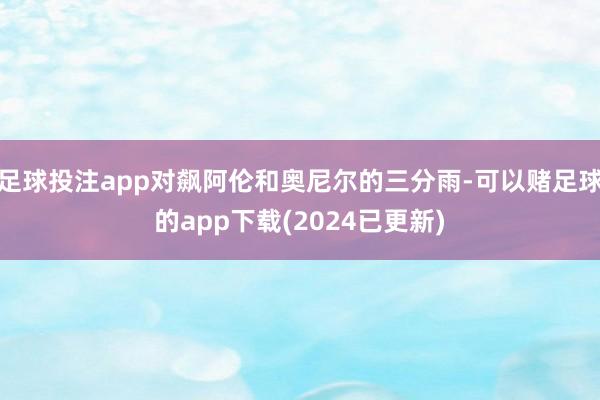 足球投注app对飙阿伦和奥尼尔的三分雨-可以赌足球的app下载(2024已更新)
