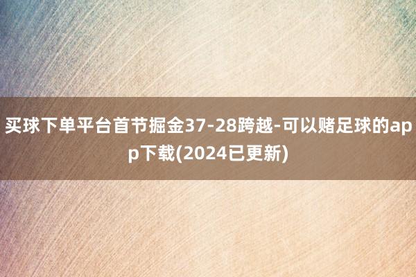 买球下单平台首节掘金37-28跨越-可以赌足球的app下载(2024已更新)