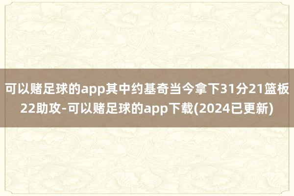 可以赌足球的app其中约基奇当今拿下31分21篮板22助攻-可以赌足球的app下载(2024已更新)