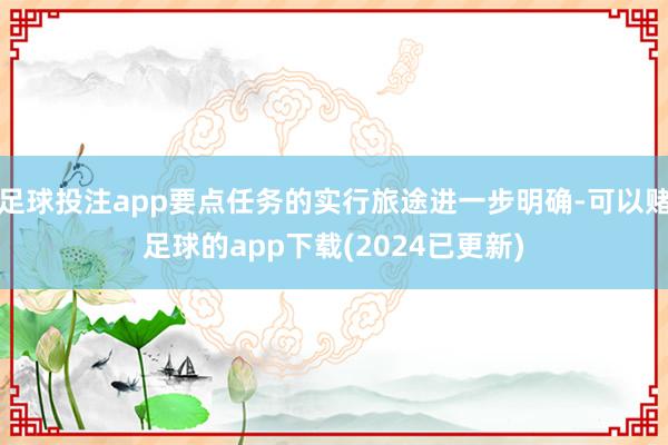足球投注app要点任务的实行旅途进一步明确-可以赌足球的app下载(2024已更新)