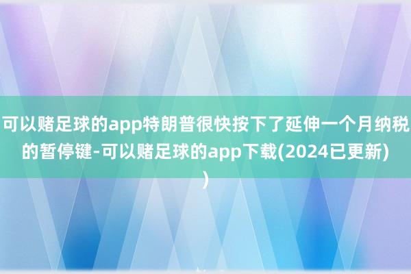 可以赌足球的app特朗普很快按下了延伸一个月纳税的暂停键-可以赌足球的app下载(2024已更新)