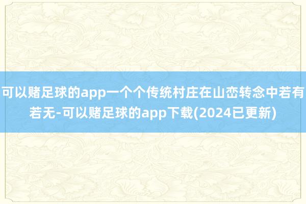 可以赌足球的app一个个传统村庄在山峦转念中若有若无-可以赌足球的app下载(2024已更新)