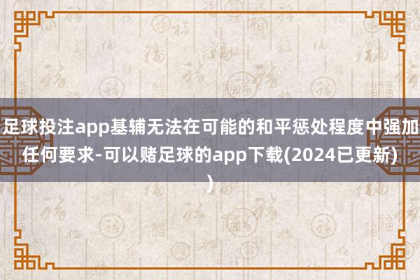 足球投注app基辅无法在可能的和平惩处程度中强加任何要求-可以赌足球的app下载(2024已更新)