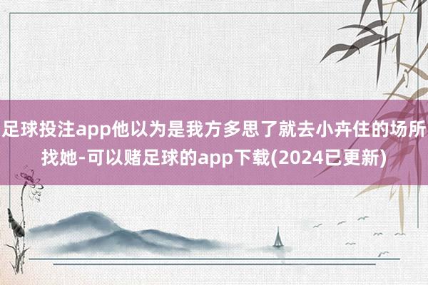 足球投注app他以为是我方多思了就去小卉住的场所找她-可以赌足球的app下载(2024已更新)