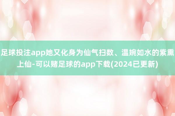 足球投注app她又化身为仙气扫数、温婉如水的紫熏上仙-可以赌足球的app下载(2024已更新)
