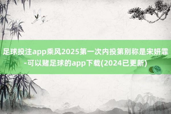 足球投注app乘风2025第一次内投第别称是宋妍霏-可以赌足球的app下载(2024已更新)