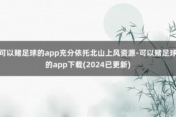 可以赌足球的app充分依托北山上风资源-可以赌足球的app下载(2024已更新)