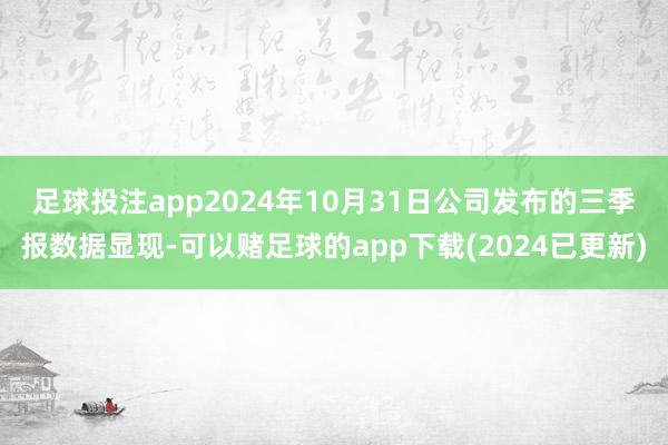 足球投注app　　2024年10月31日公司发布的三季报数据显现-可以赌足球的app下载(2024已更新)