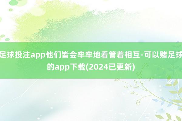 足球投注app他们皆会牢牢地看管着相互-可以赌足球的app下载(2024已更新)
