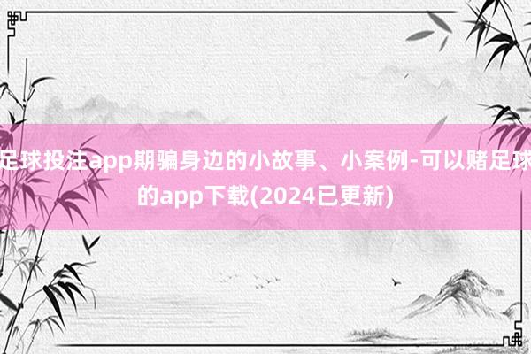 足球投注app期骗身边的小故事、小案例-可以赌足球的app下载(2024已更新)
