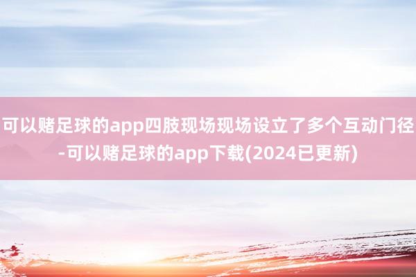 可以赌足球的app四肢现场现场设立了多个互动门径-可以赌足球的app下载(2024已更新)