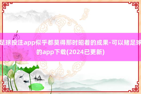 足球投注app似乎都莫得那时昭着的成果-可以赌足球的app下载(2024已更新)