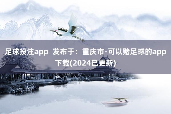 足球投注app  发布于：重庆市-可以赌足球的app下载(2024已更新)
