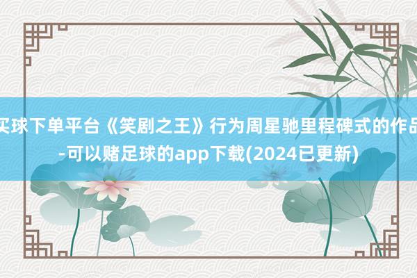 买球下单平台《笑剧之王》行为周星驰里程碑式的作品-可以赌足球的app下载(2024已更新)