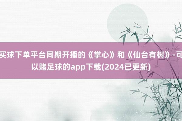 买球下单平台同期开播的《掌心》和《仙台有树》-可以赌足球的app下载(2024已更新)