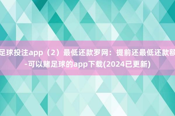 足球投注app（2）最低还款罗网：提前还最低还款额-可以赌足球的app下载(2024已更新)