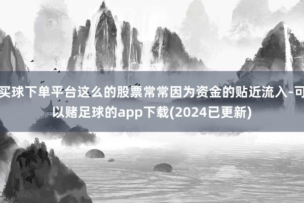买球下单平台这么的股票常常因为资金的贴近流入-可以赌足球的app下载(2024已更新)