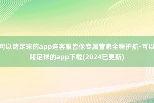 可以赌足球的app连客服皆像专属管家全程护航-可以赌足球的app下载(2024已更新)