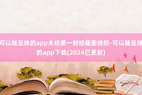 可以赌足球的app未经第一财经籍面授权-可以赌足球的app下载(2024已更新)