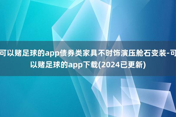 可以赌足球的app债券类家具不时饰演压舱石变装-可以赌足球的app下载(2024已更新)
