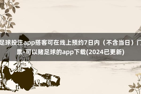 足球投注app搭客可在线上预约7日内（不含当日）门票-可以赌足球的app下载(2024已更新)