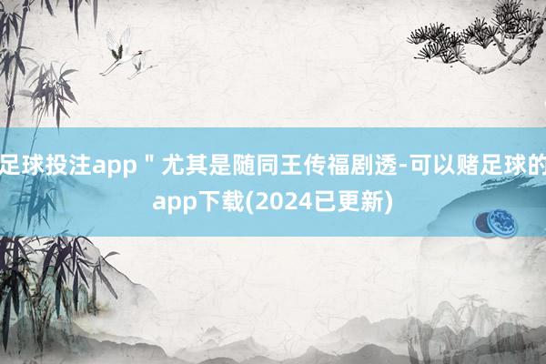 足球投注app＂尤其是随同王传福剧透-可以赌足球的app下载(2024已更新)