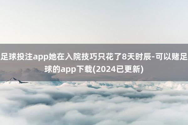 足球投注app她在入院技巧只花了8天时辰-可以赌足球的app下载(2024已更新)