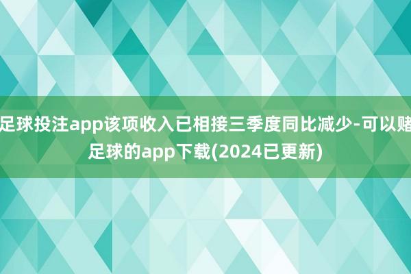 足球投注app该项收入已相接三季度同比减少-可以赌足球的app下载(2024已更新)