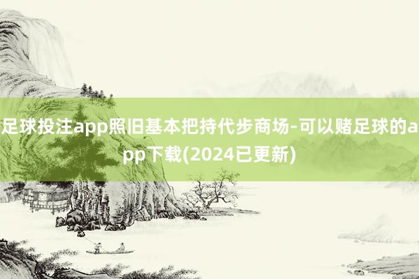 足球投注app照旧基本把持代步商场-可以赌足球的app下载(2024已更新)