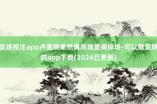 足球投注app卢昱晓果然偶而地显得排场-可以赌足球的app下载(2024已更新)