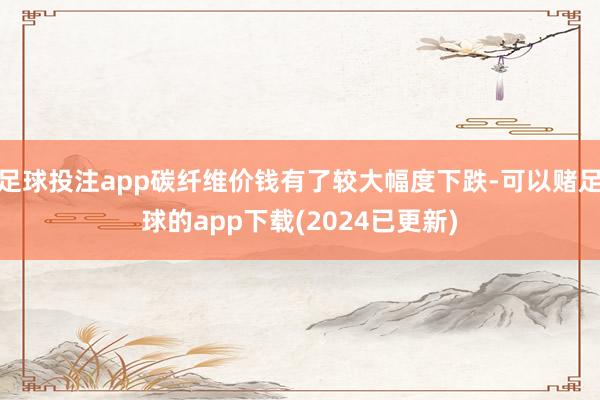足球投注app碳纤维价钱有了较大幅度下跌-可以赌足球的app下载(2024已更新)