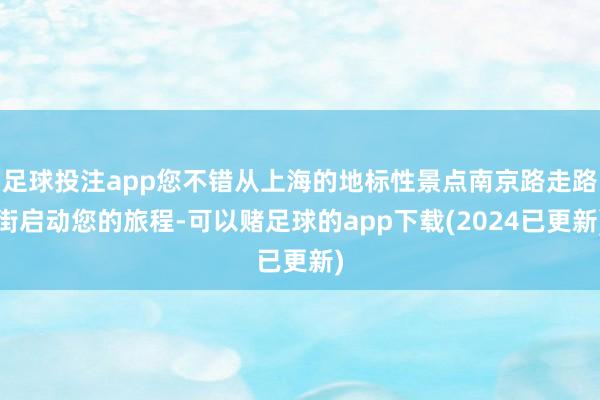 足球投注app您不错从上海的地标性景点南京路走路街启动您的旅程-可以赌足球的app下载(2024已更新)