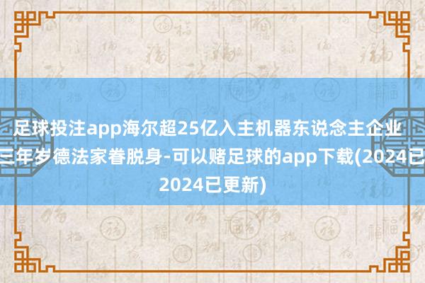 足球投注app海尔超25亿入主机器东说念主企业   连亏三年岁德法家眷脱身-可以赌足球的app下载(2024已更新)