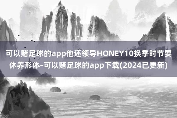 可以赌足球的app他还领导HONEY10换季时节要休养形体-可以赌足球的app下载(2024已更新)
