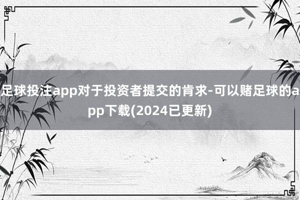 足球投注app对于投资者提交的肯求-可以赌足球的app下载(2024已更新)