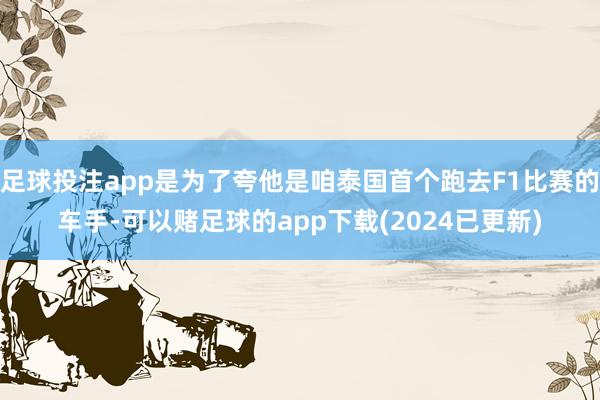 足球投注app是为了夸他是咱泰国首个跑去F1比赛的车手-可以赌足球的app下载(2024已更新)