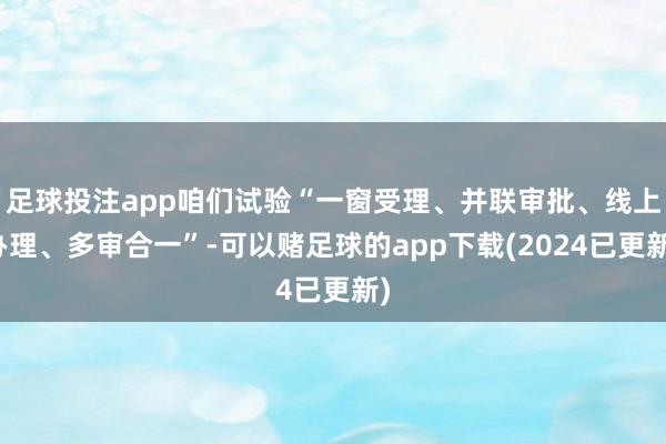 足球投注app咱们试验“一窗受理、并联审批、线上办理、多审合一”-可以赌足球的app下载(2024已更新)